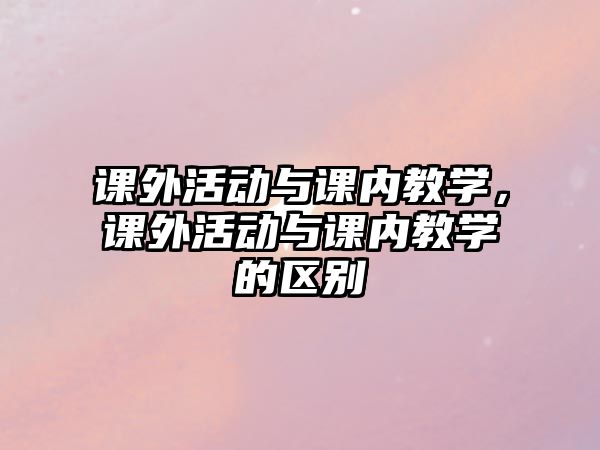 課外活動(dòng)與課內(nèi)教學(xué)，課外活動(dòng)與課內(nèi)教學(xué)的區(qū)別