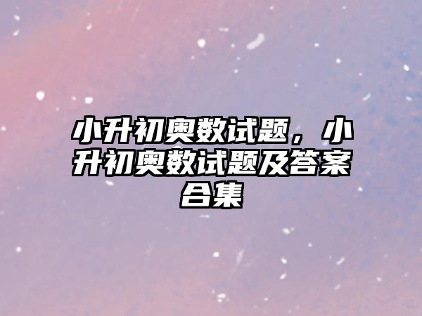 小升初奧數(shù)試題，小升初奧數(shù)試題及答案合集