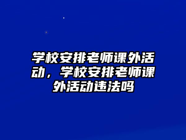 學(xué)校安排老師課外活動(dòng)，學(xué)校安排老師課外活動(dòng)違法嗎