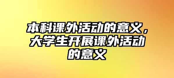 本科課外活動的意義，大學生開展課外活動的意義