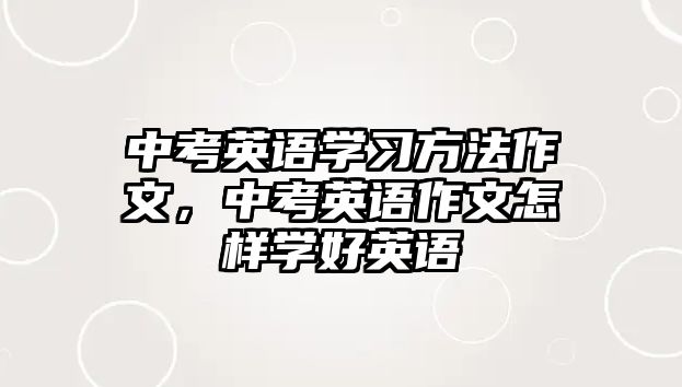 中考英語學(xué)習(xí)方法作文，中考英語作文怎樣學(xué)好英語