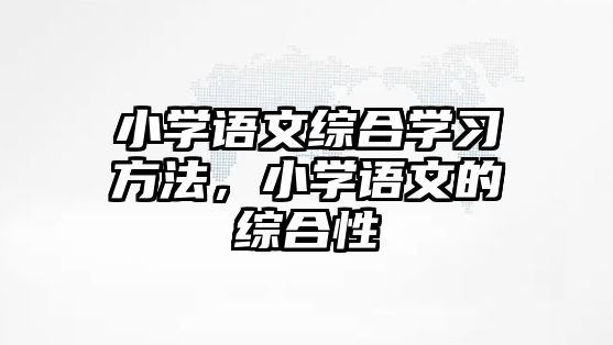 小學(xué)語文綜合學(xué)習(xí)方法，小學(xué)語文的綜合性