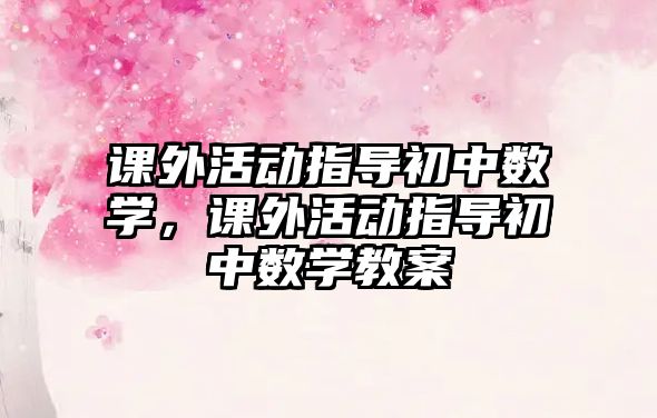 課外活動指導初中數(shù)學，課外活動指導初中數(shù)學教案