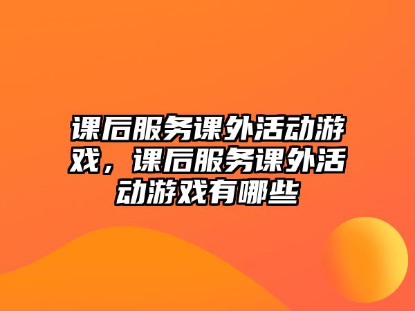 課后服務課外活動游戲，課后服務課外活動游戲有哪些