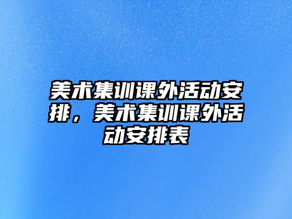 美術(shù)集訓課外活動安排，美術(shù)集訓課外活動安排表