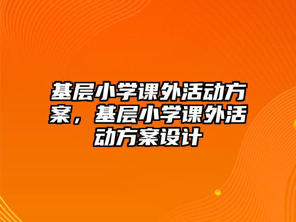 基層小學(xué)課外活動(dòng)方案，基層小學(xué)課外活動(dòng)方案設(shè)計(jì)