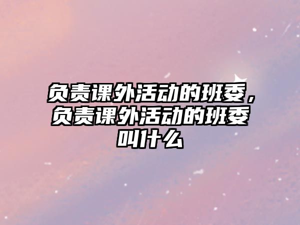 負(fù)責(zé)課外活動(dòng)的班委，負(fù)責(zé)課外活動(dòng)的班委叫什么