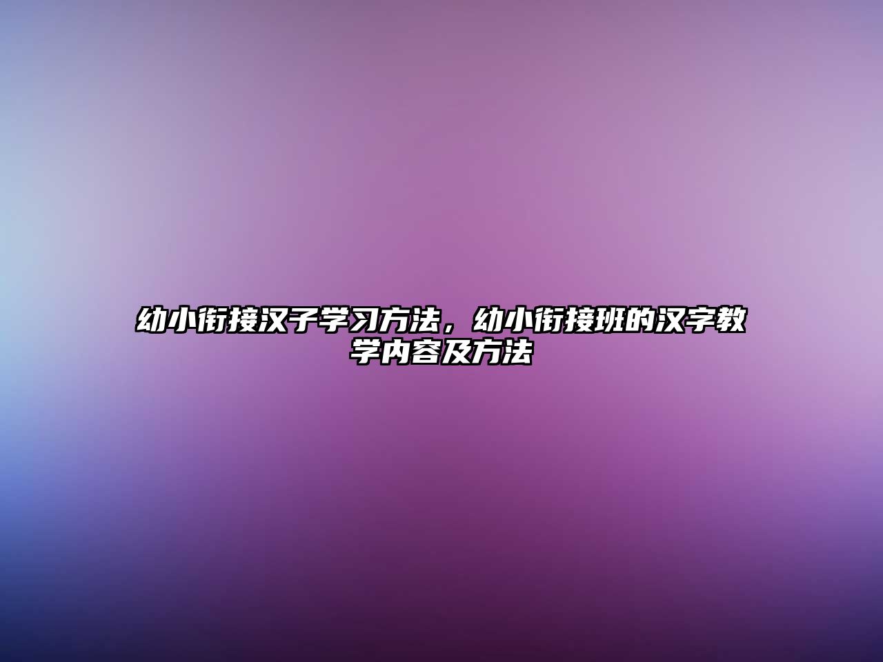 幼小銜接漢子學(xué)習(xí)方法，幼小銜接班的漢字教學(xué)內(nèi)容及方法