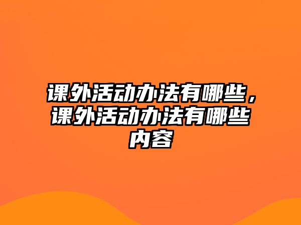 課外活動(dòng)辦法有哪些，課外活動(dòng)辦法有哪些內(nèi)容