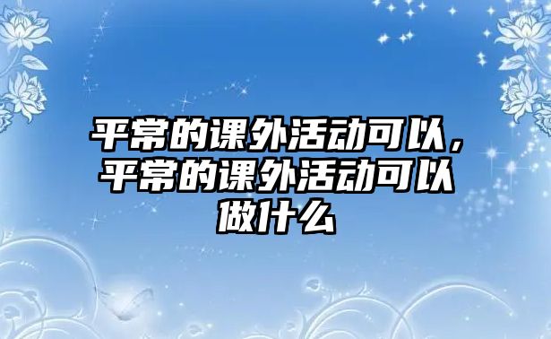 平常的課外活動可以，平常的課外活動可以做什么