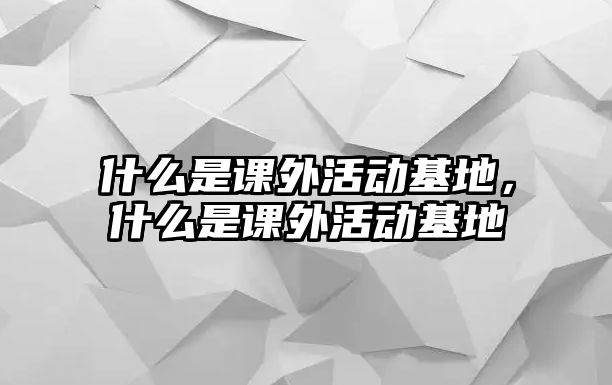什么是課外活動基地，什么是課外活動基地