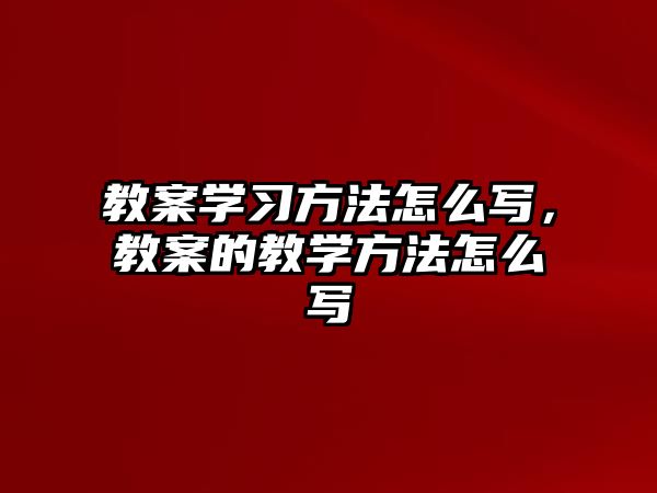 教案學(xué)習(xí)方法怎么寫，教案的教學(xué)方法怎么寫