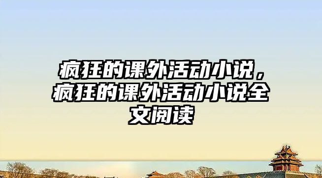 瘋狂的課外活動小說，瘋狂的課外活動小說全文閱讀