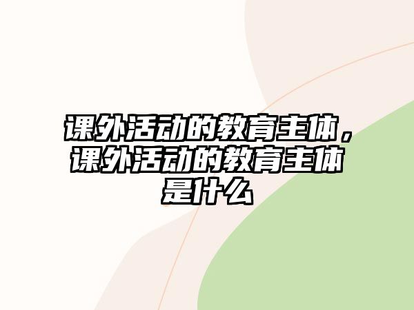 課外活動的教育主體，課外活動的教育主體是什么