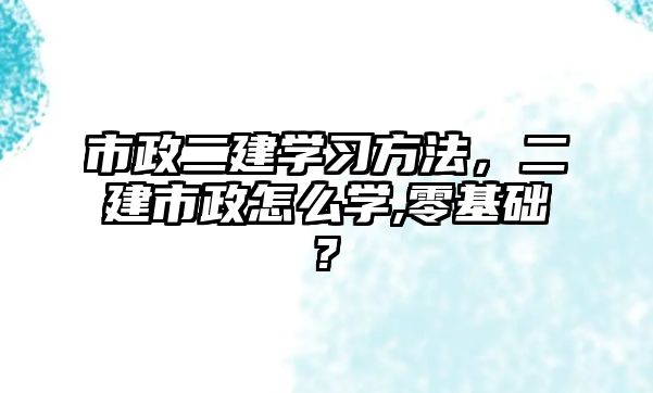 市政二建學(xué)習(xí)方法，二建市政怎么學(xué),零基礎(chǔ)?