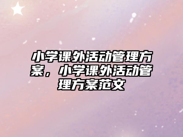 小學(xué)課外活動(dòng)管理方案，小學(xué)課外活動(dòng)管理方案范文