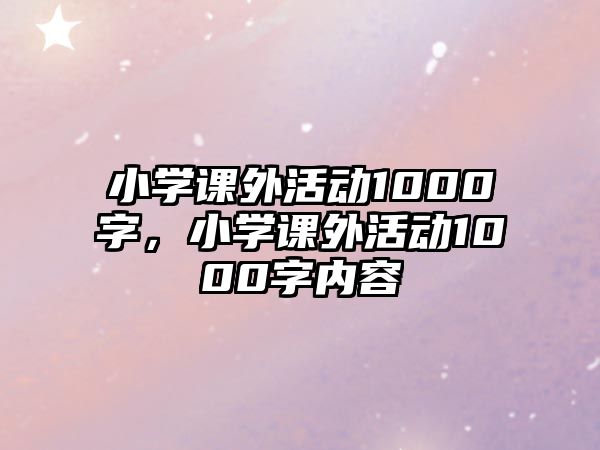 小學(xué)課外活動(dòng)1000字，小學(xué)課外活動(dòng)1000字內(nèi)容