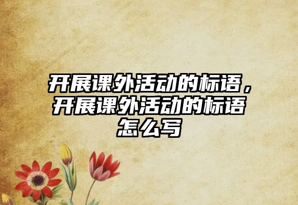 開展課外活動的標語，開展課外活動的標語怎么寫