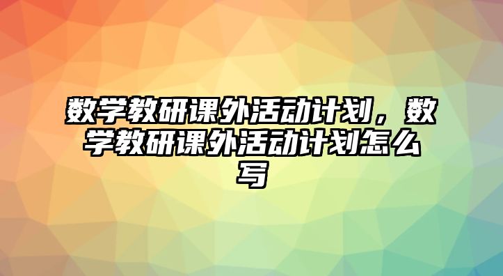 數(shù)學教研課外活動計劃，數(shù)學教研課外活動計劃怎么寫