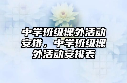 中學(xué)班級課外活動安排，中學(xué)班級課外活動安排表