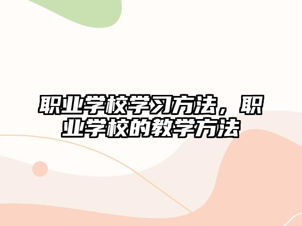 職業(yè)學(xué)校學(xué)習(xí)方法，職業(yè)學(xué)校的教學(xué)方法