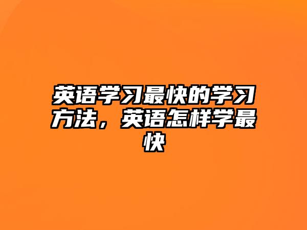 英語(yǔ)學(xué)習(xí)最快的學(xué)習(xí)方法，英語(yǔ)怎樣學(xué)最快