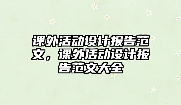 課外活動(dòng)設(shè)計(jì)報(bào)告范文，課外活動(dòng)設(shè)計(jì)報(bào)告范文大全