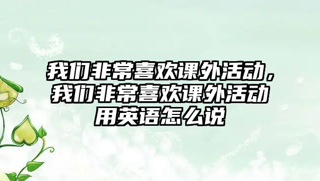 我們非常喜歡課外活動，我們非常喜歡課外活動用英語怎么說