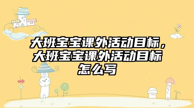 大班寶寶課外活動目標，大班寶寶課外活動目標怎么寫