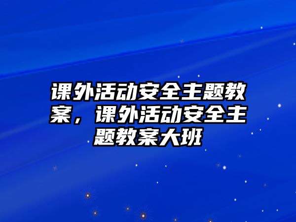 課外活動(dòng)安全主題教案，課外活動(dòng)安全主題教案大班