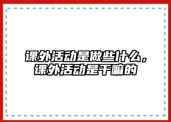 課外活動(dòng)是做些什么，課外活動(dòng)是干嘛的
