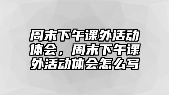 周末下午課外活動體會，周末下午課外活動體會怎么寫