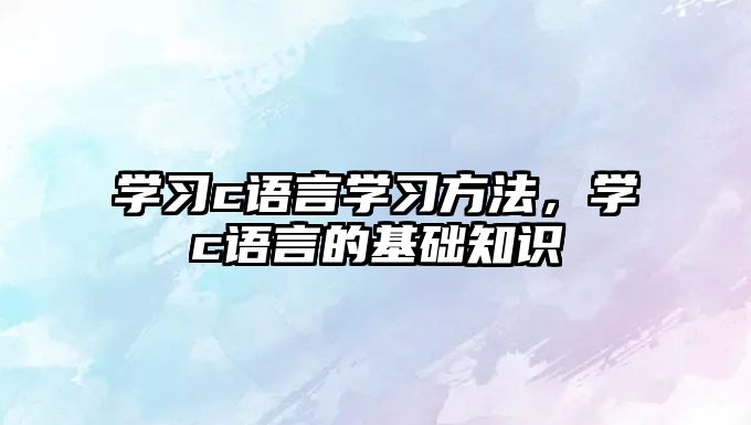 學(xué)習(xí)c語(yǔ)言學(xué)習(xí)方法，學(xué)c語(yǔ)言的基礎(chǔ)知識(shí)