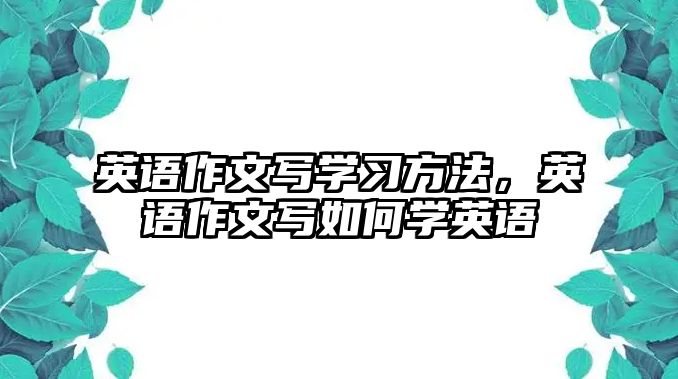 英語作文寫學(xué)習(xí)方法，英語作文寫如何學(xué)英語