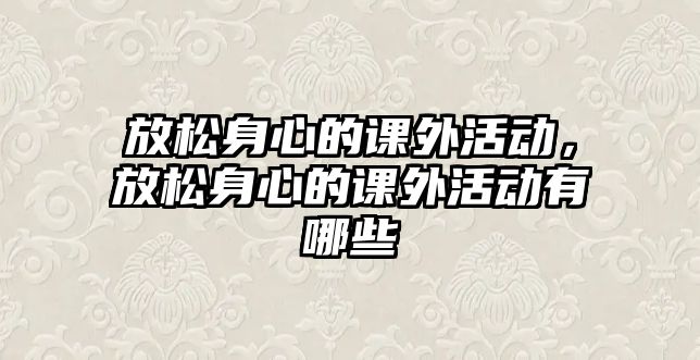 放松身心的課外活動，放松身心的課外活動有哪些