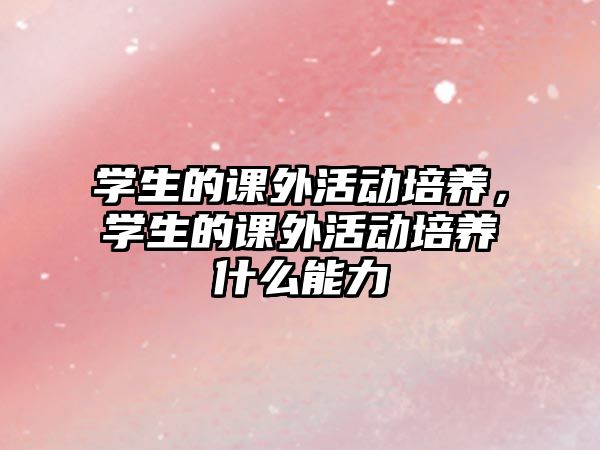 學生的課外活動培養(yǎng)，學生的課外活動培養(yǎng)什么能力