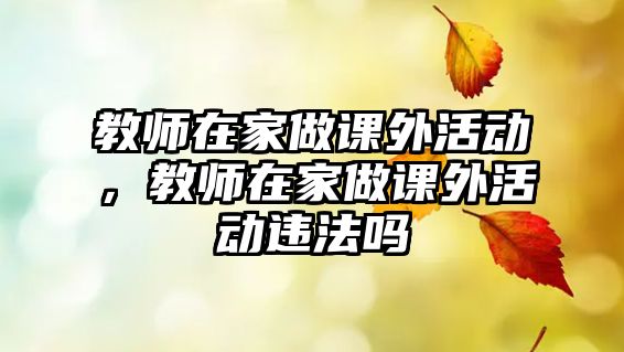教師在家做課外活動，教師在家做課外活動違法嗎
