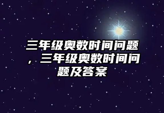 三年級(jí)奧數(shù)時(shí)間問(wèn)題，三年級(jí)奧數(shù)時(shí)間問(wèn)題及答案