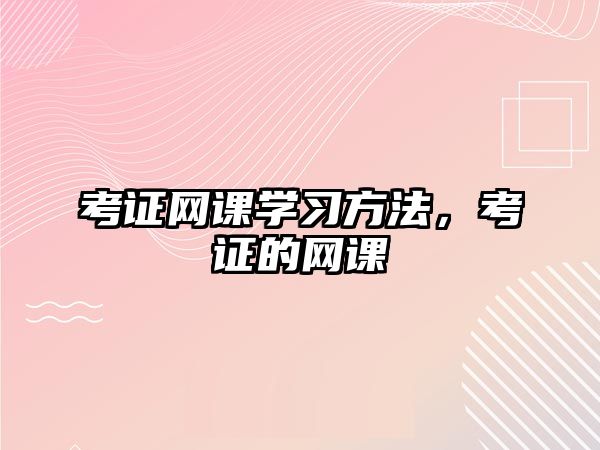 考證網(wǎng)課學習方法，考證的網(wǎng)課