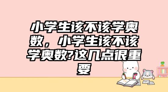 小學(xué)生該不該學(xué)奧數(shù)，小學(xué)生該不該學(xué)奧數(shù)?這幾點很重要