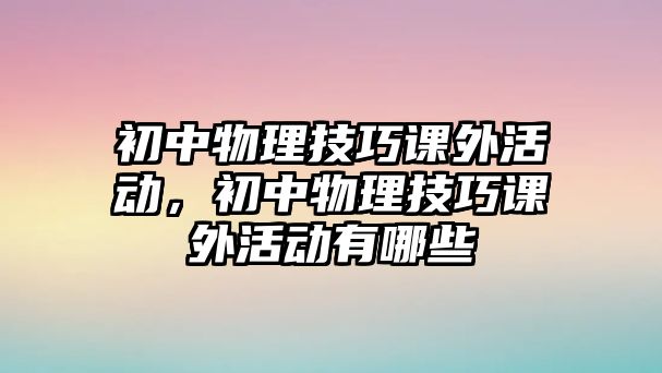 初中物理技巧課外活動，初中物理技巧課外活動有哪些