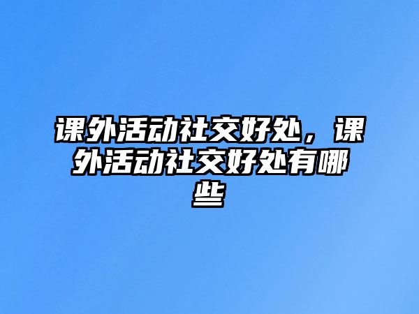 課外活動(dòng)社交好處，課外活動(dòng)社交好處有哪些