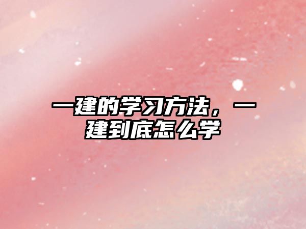 一建的學習方法，一建到底怎么學