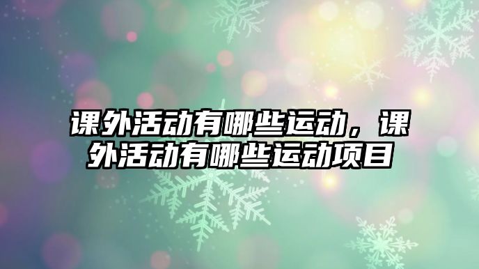 課外活動(dòng)有哪些運(yùn)動(dòng)，課外活動(dòng)有哪些運(yùn)動(dòng)項(xiàng)目