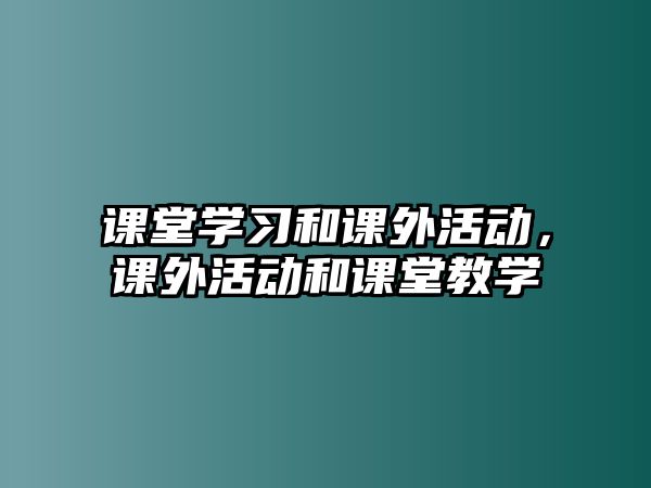 課堂學(xué)習(xí)和課外活動(dòng)，課外活動(dòng)和課堂教學(xué)