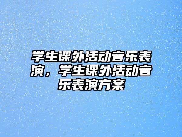 學(xué)生課外活動(dòng)音樂(lè)表演，學(xué)生課外活動(dòng)音樂(lè)表演方案