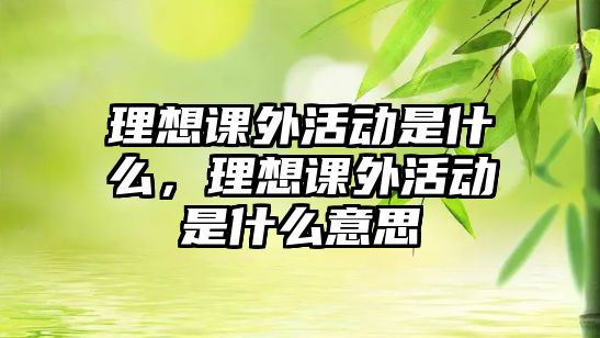 理想課外活動是什么，理想課外活動是什么意思