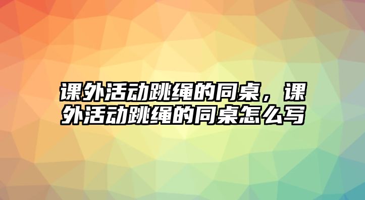 課外活動(dòng)跳繩的同桌，課外活動(dòng)跳繩的同桌怎么寫