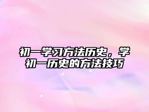 初一學(xué)習(xí)方法歷史，學(xué)初一歷史的方法技巧