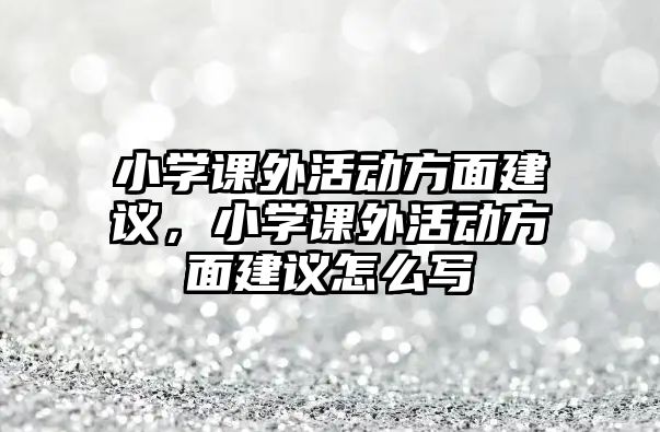 小學課外活動方面建議，小學課外活動方面建議怎么寫